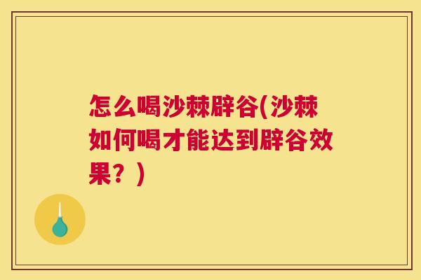 怎么喝沙棘辟谷(沙棘如何喝才能达到辟谷效果？)