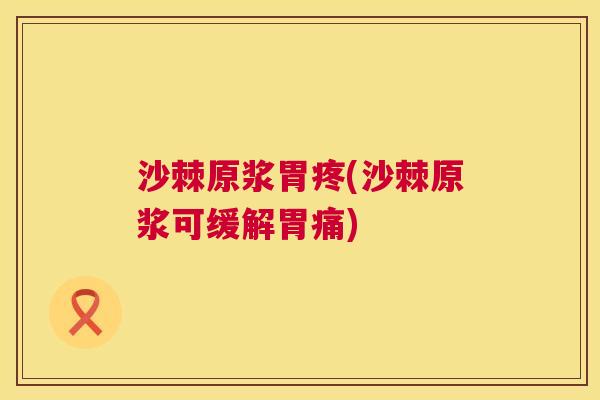沙棘原浆胃疼(沙棘原浆可缓解胃痛)