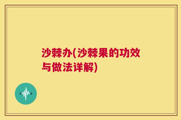 沙棘办(沙棘果的功效与做法详解)