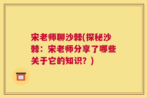 宋老师聊沙棘(探秘沙棘：宋老师分享了哪些关于它的知识？)