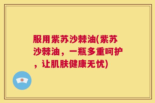 服用紫苏沙棘油(紫苏沙棘油，一瓶多重呵护，让肌肤健康无忧)
