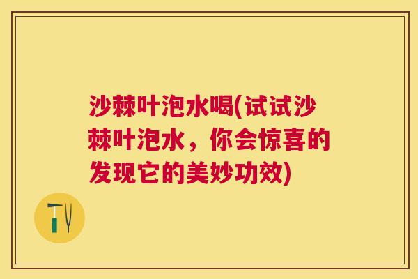 沙棘叶泡水喝(试试沙棘叶泡水，你会惊喜的发现它的美妙功效)