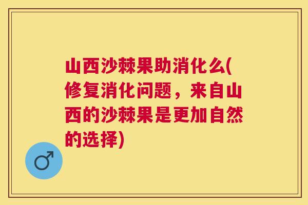 山西沙棘果助消化么(修复消化问题，来自山西的沙棘果是更加自然的选择)