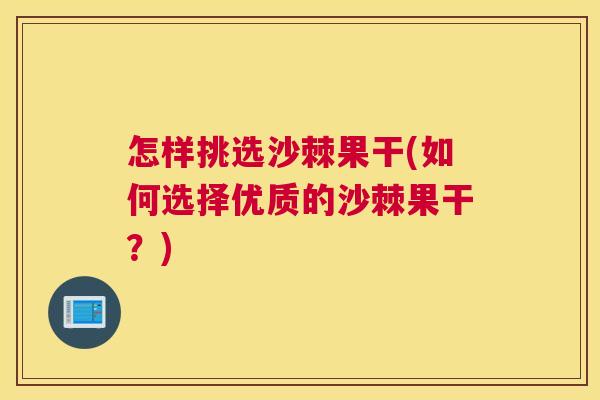 怎样挑选沙棘果干(如何选择优质的沙棘果干？)