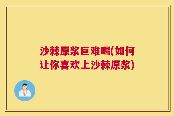 沙棘原浆巨难喝(如何让你喜欢上沙棘原浆)