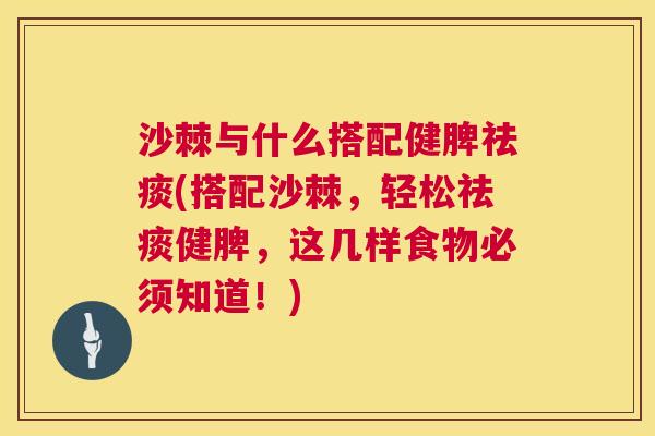 沙棘与什么搭配健脾(搭配沙棘,轻松健脾,这几样食物必须知道!) 沙棘与什么搭配健脾(搭配沙棘,轻松健脾,这几样食物必须知道!)
