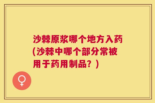沙棘原浆哪个地方入药(沙棘中哪个部分常被用于药用制品？)
