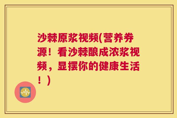 沙棘原浆视频(营养券源！看沙棘酿成浓浆视频，显摆你的健康生活！)