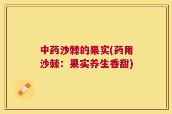 中药沙棘的果实(药用沙棘：果实养生香甜)