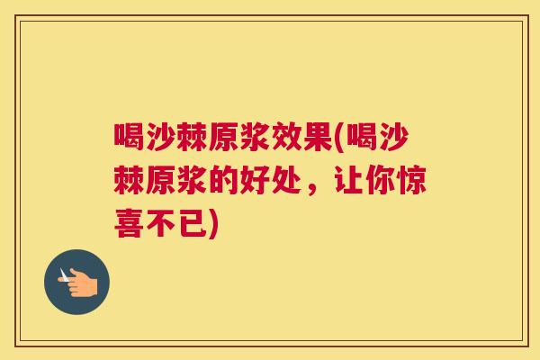 喝沙棘原浆效果(喝沙棘原浆的好处，让你惊喜不已)