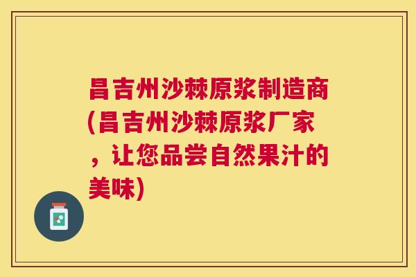 昌吉州沙棘原浆制造商(昌吉州沙棘原浆厂家，让您品尝自然果汁的美味)