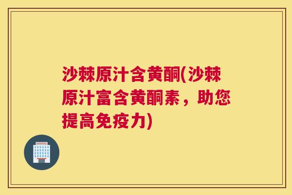沙棘原汁含黄酮(沙棘原汁富含黄酮素，助您提高免疫力)