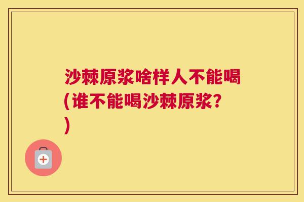 沙棘原浆啥样人不能喝(谁不能喝沙棘原浆？)