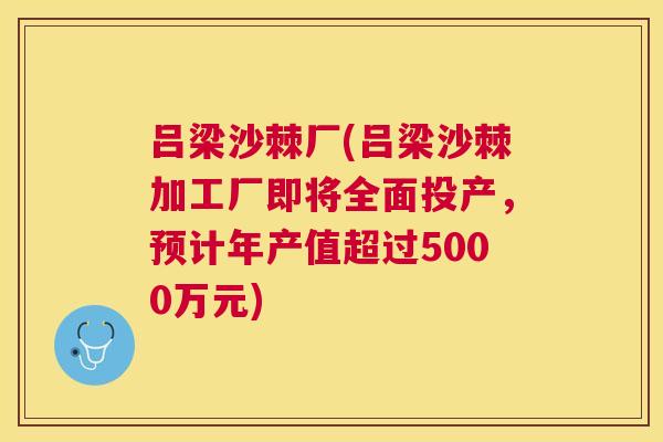 吕梁沙棘厂(吕梁沙棘加工厂即将全面投产，预计年产值超过5000万元)