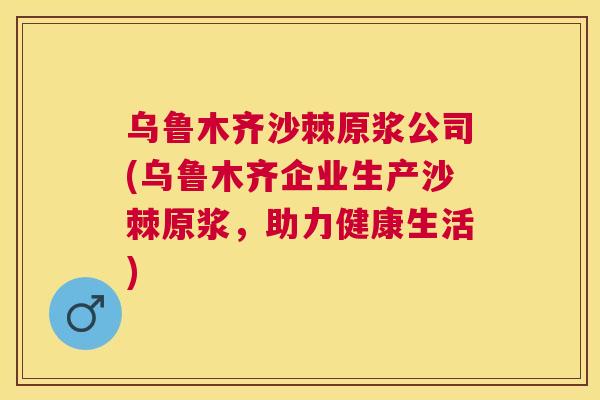 乌鲁木齐沙棘原浆公司(乌鲁木齐企业生产沙棘原浆，助力健康生活)