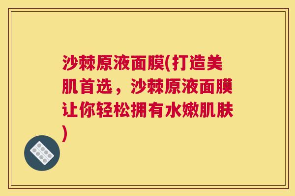 沙棘原液面膜(打造美肌首选，沙棘原液面膜让你轻松拥有水嫩肌肤)