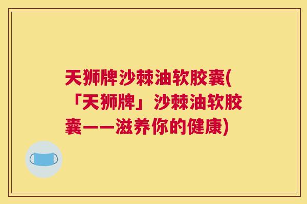 天狮牌沙棘油软胶囊(「天狮牌」沙棘油软胶囊——滋养你的健康)