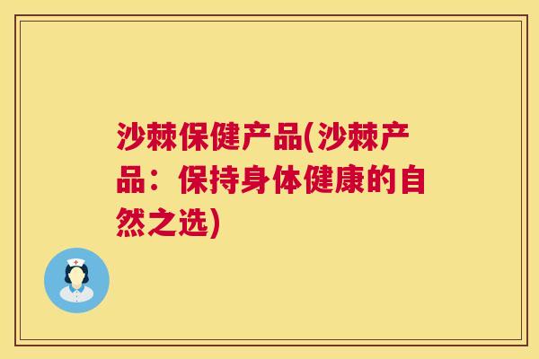 沙棘保健产品(沙棘产品：保持身体健康的自然之选)