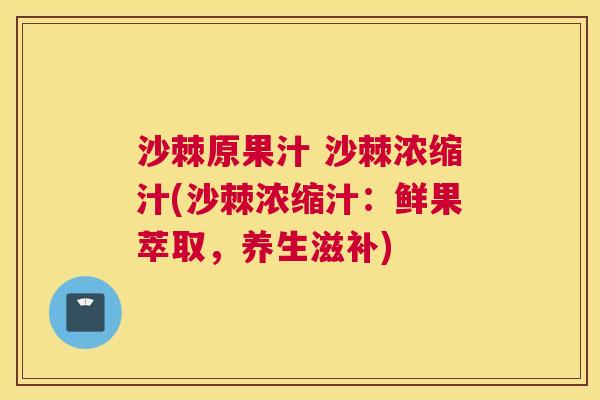 沙棘原果汁 沙棘浓缩汁(沙棘浓缩汁：鲜果萃取，养生滋补)
