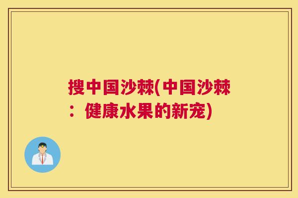 搜中国沙棘(中国沙棘：健康水果的新宠)
