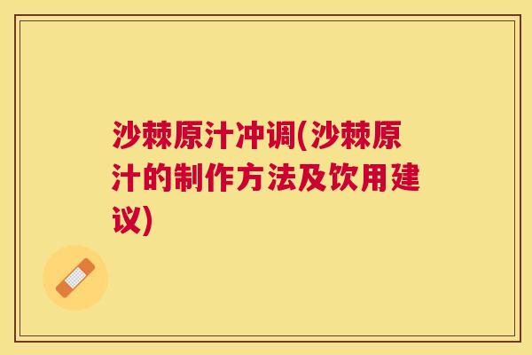 沙棘原汁冲调(沙棘原汁的制作方法及饮用建议)
