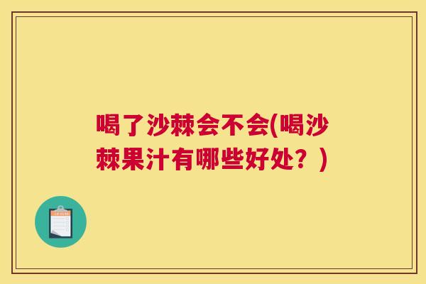 喝了沙棘会不会(喝沙棘果汁有哪些好处？)