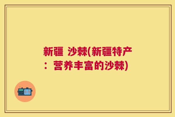 新疆 沙棘(新疆特产：营养丰富的沙棘)