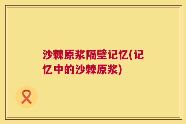 沙棘原浆隔壁记忆(记忆中的沙棘原浆)