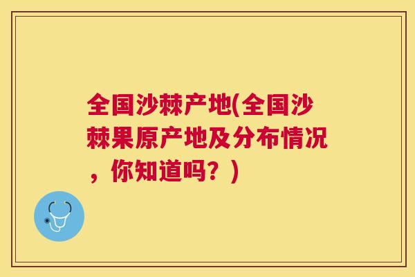全国沙棘产地(全国沙棘果原产地及分布情况，你知道吗？)