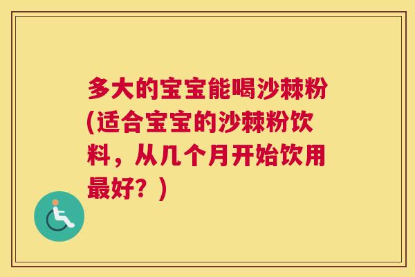 多大的宝宝能喝沙棘粉(适合宝宝的沙棘粉饮料，从几个月开始饮用最好？)
