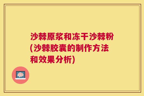 沙棘原浆和冻干沙棘粉(沙棘胶囊的制作方法和效果分析)