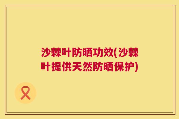 沙棘叶防晒功效(沙棘叶提供天然防晒保护)