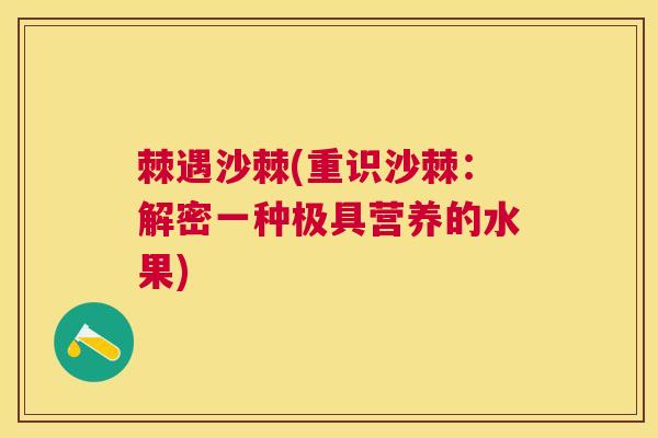 棘遇沙棘(重识沙棘:解密一种极具营养的水果) 棘遇沙棘(重识沙棘:解密一种极具营养的水果)