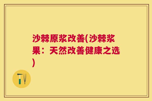沙棘原浆改善(沙棘浆果：天然改善健康之选)