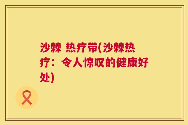 沙棘 热疗带(沙棘热疗：令人惊叹的健康好处)