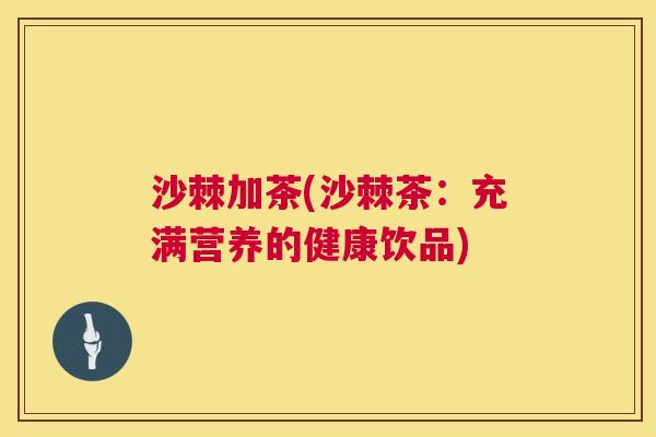 沙棘加茶(沙棘茶：充满营养的健康饮品)