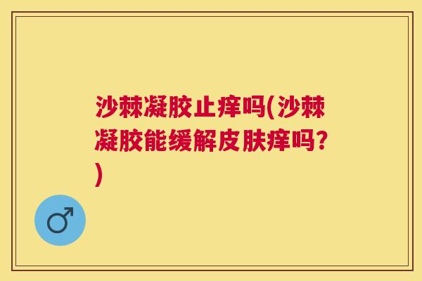 沙棘凝胶止痒吗(沙棘凝胶能缓解皮肤痒吗？)
