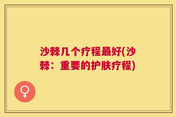 沙棘几个疗程最好(沙棘：重要的护肤疗程)