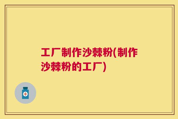 工厂制作沙棘粉(制作沙棘粉的工厂) 工厂制作沙棘粉(制作沙棘粉的工厂)