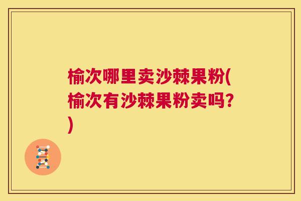 榆次哪里卖沙棘果粉(榆次有沙棘果粉卖吗？)