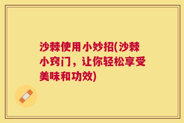 沙棘使用小妙招(沙棘小窍门，让你轻松享受美味和功效)