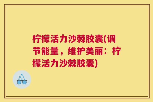 柠檬活力沙棘胶囊(调节能量，维护美丽：柠檬活力沙棘胶囊)