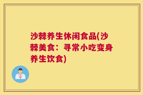 沙棘养生休闲食品(沙棘美食：寻常小吃变身养生饮食)