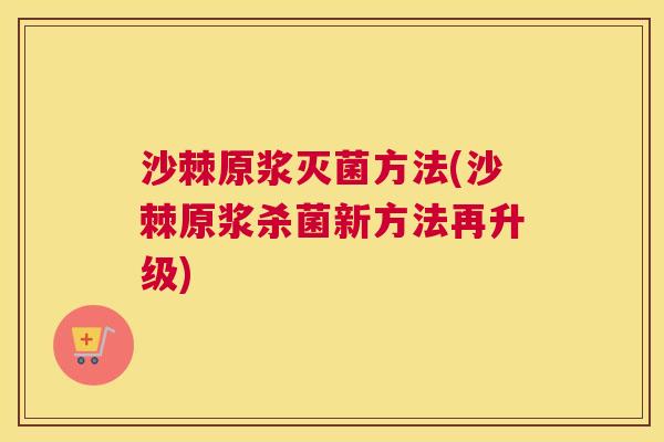 沙棘原浆灭菌方法(沙棘原浆杀菌新方法再升级)