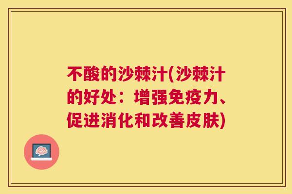 不酸的沙棘汁(沙棘汁的好处：增强免疫力、促进消化和改善皮肤)