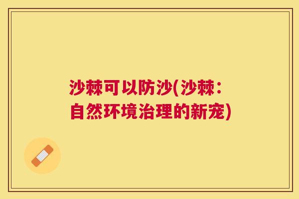 沙棘可以防沙(沙棘：自然环境治理的新宠)