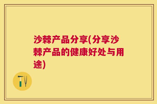 沙棘产品分享(分享沙棘产品的健康好处与用途)