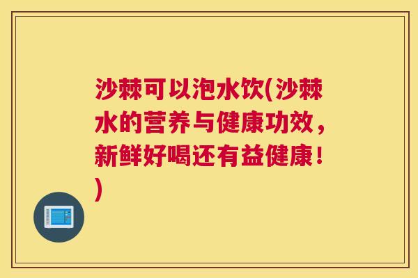 沙棘可以泡水饮(沙棘水的营养与健康功效，新鲜好喝还有益健康！)