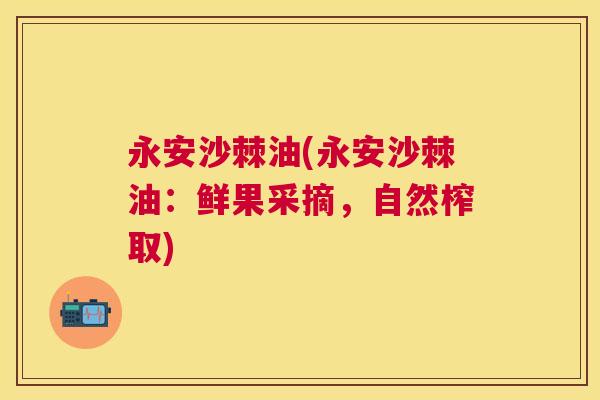 永安沙棘油(永安沙棘油：鲜果采摘，自然榨取)