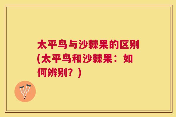 太平鸟与沙棘果的区别(太平鸟和沙棘果：如何辨别？)